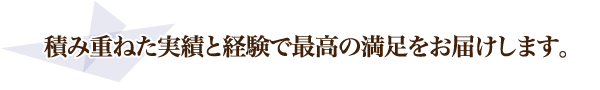 積み重ねた実績と経験で最高の満足をお届けします。