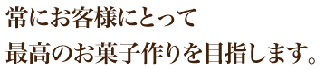 常にお客様にとって最高のお菓子作りを目指します。