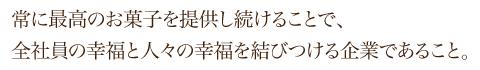 常に最高のお菓子を提供し続けることで、全社員の幸福と人々の幸福を結びつける企業であること。